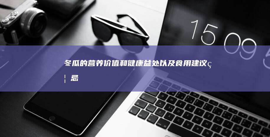 冬瓜的营养价值和健康益处以及食用建议禁忌